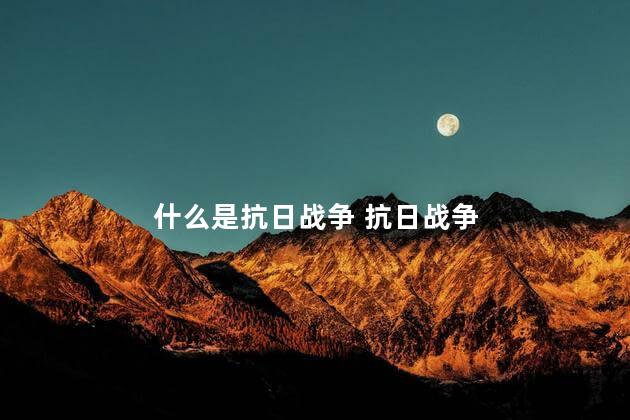 什么是抗日战争 抗日战争